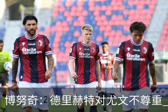 博努奇：德里赫特对尤文不尊重 我们培养了他3年